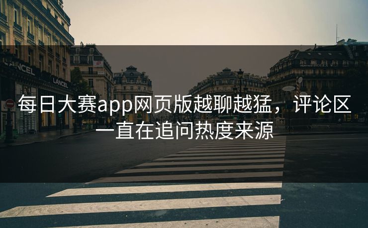 每日大赛app网页版越聊越猛,评论区一直在追问热度来源 每日大赛app网页版越聊越猛,评论区一直在追问热度来源