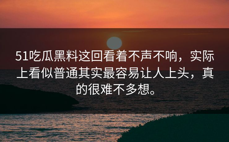 51吃瓜黑料这回看着不声不响,实际上看似普通其实最容易让人上头,真的很难不多想。 51吃瓜黑料这回看着不声不响,实际上看似普通其实最容易让人上头,真的很难不多想。