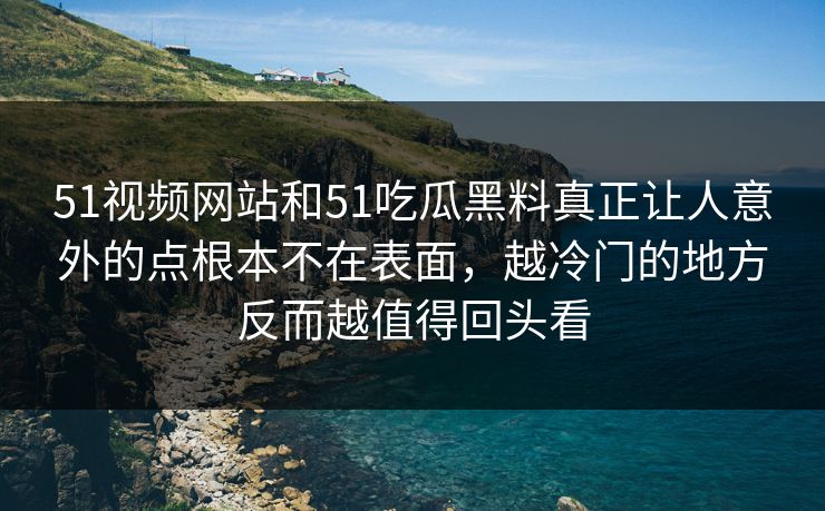 51视频网站和51吃瓜黑料真正让人意外的点根本不在表面,越冷门的地方反而越值得回头看 51视频网站和51吃瓜黑料真正让人意外的点根本不在表面,越冷门的地方反而越值得回头看