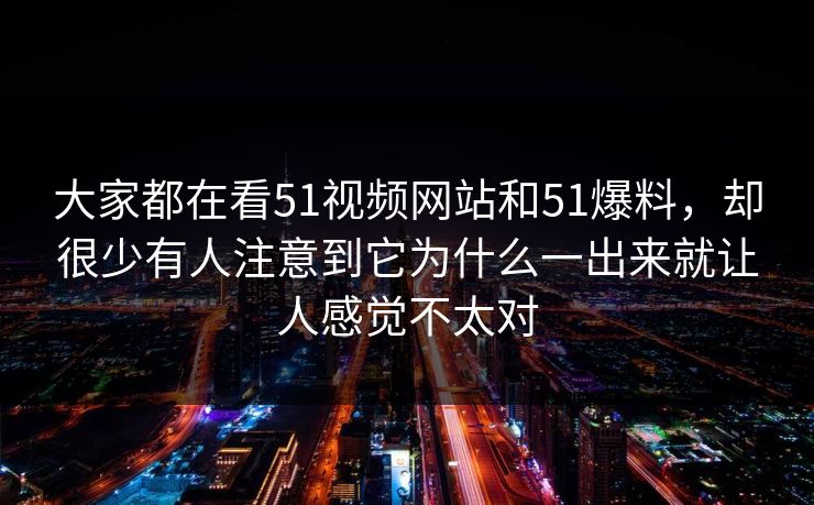大家都在看51视频网站和51爆料,却很少有人注意到它为什么一出来就让人感觉不太对 大家都在看51视频网站和51爆料,却很少有人注意到它为什么一出来就让人感觉不太对