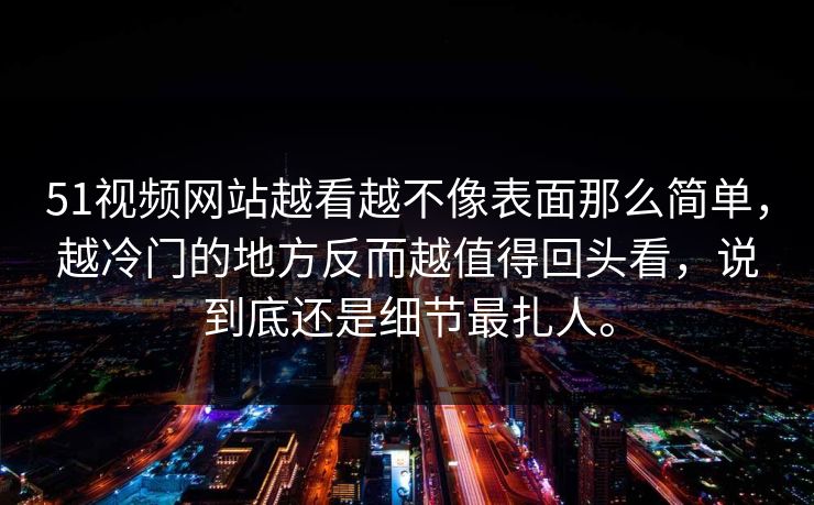 51视频网站越看越不像表面那么简单,越冷门的地方反而越值得回头看,说到底还是细节最扎人。 51视频网站越看越不像表面那么简单,越冷门的地方反而越值得回头看,说到底还是细节最扎人。