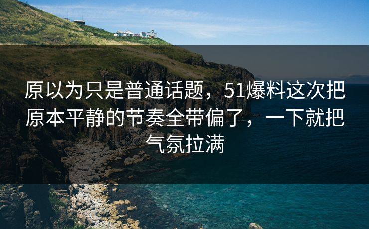 原以为只是普通话题，51爆料这次把原本平静的节奏全带偏了，一下就把气氛拉满