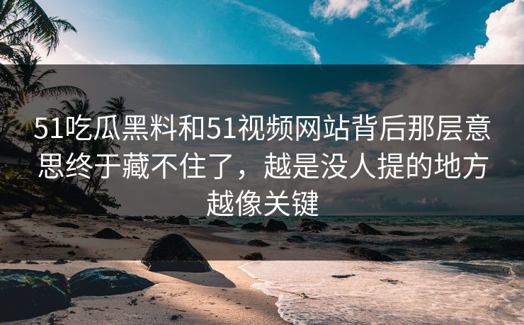 51吃瓜黑料和51视频网站背后那层意思终于藏不住了，越是没人提的地方越像关键