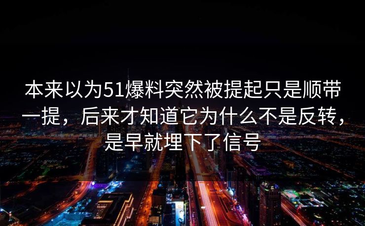 本来以为51爆料突然被提起只是顺带一提,后来才知道它为什么不是反转,是早就埋下了信号 本来以为51爆料突然被提起只是顺带一提,后来才知道它为什么不是反转,是早就埋下了信号